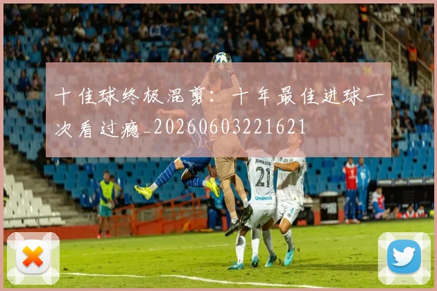 十佳球终极混剪:十年最佳进球一次看过瘾_20260603221621
