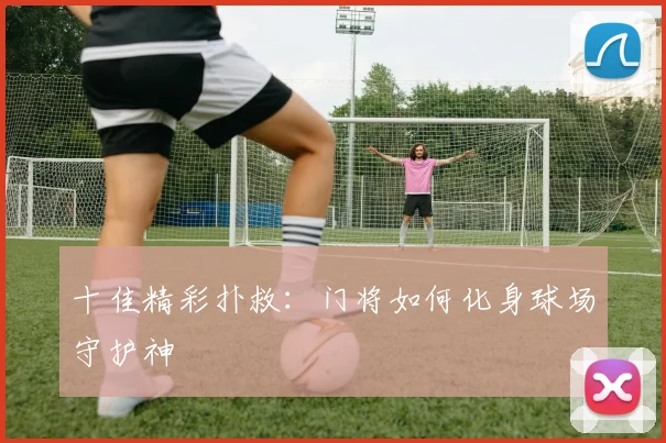 十佳精彩扑救：门将如何化身球场守护神