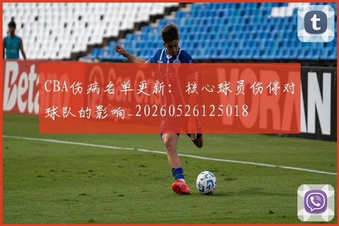 CBA伤病名单更新：核心球员伤停对球队的影响_20260526125018