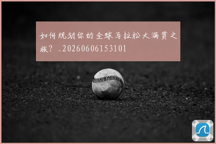 如何规划你的全球马拉松大满贯之旅?_20260606153101
