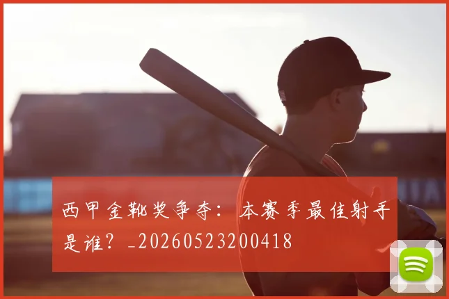 西甲金靴奖争夺：本赛季最佳射手是谁？_20260523200418