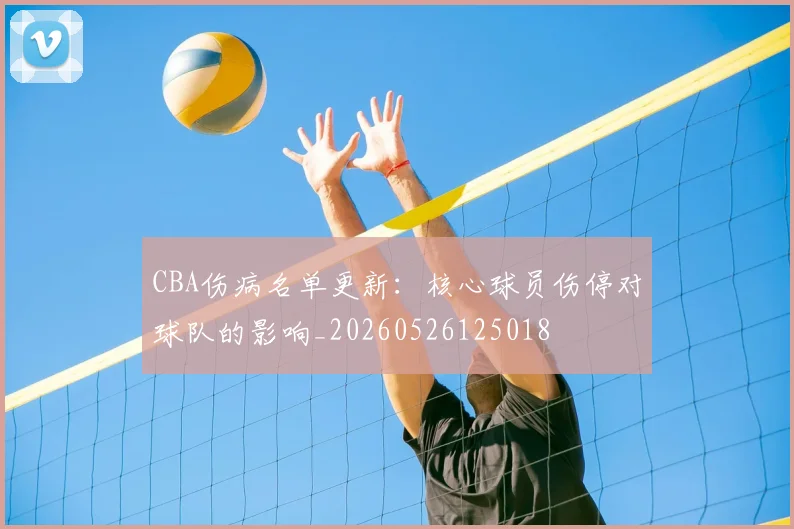 CBA伤病名单更新：核心球员伤停对球队的影响_20260526125018