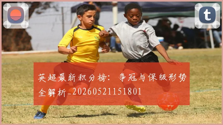 英超最新积分榜：争冠与保级形势全解析_20260521151801