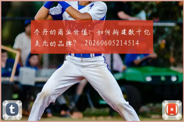 乔丹的商业价值：如何构建数十亿美元的品牌？_20260605214514
