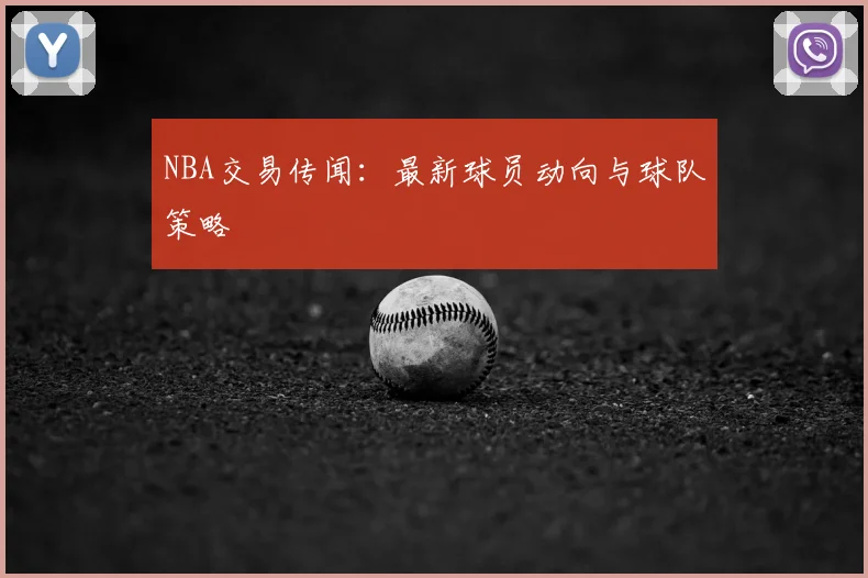 NBA交易传闻:最新球员动向与球队策略