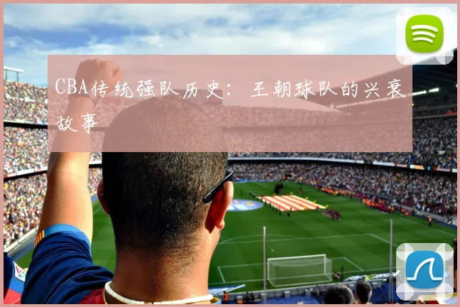 CBA传统强队历史：王朝球队的兴衰故事