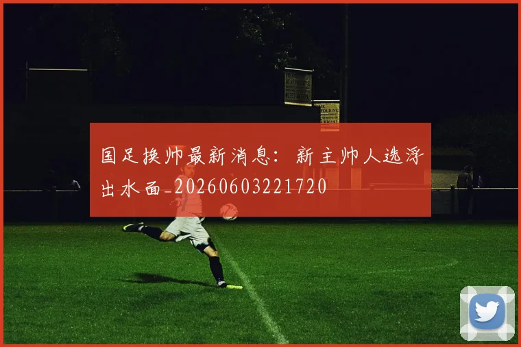 国足换帅最新消息:新主帅人选浮出水面_20260603221720