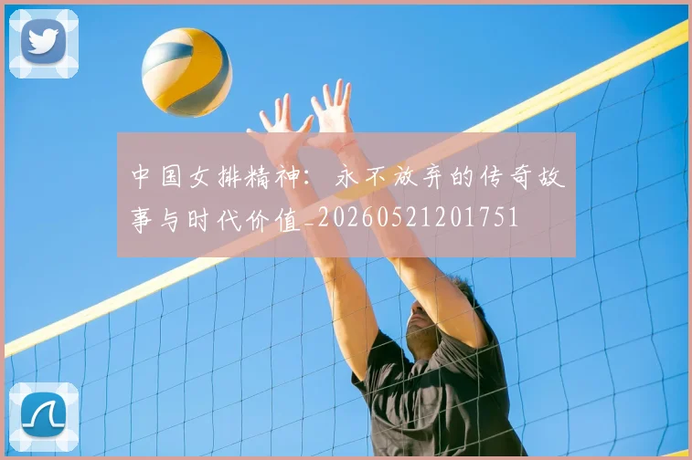中国女排精神：永不放弃的传奇故事与时代价值_20260521201751