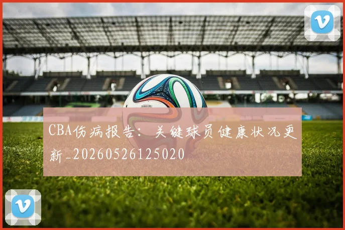 CBA伤病报告:关键球员健康状况更新_20260526125020