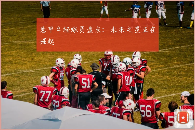 意甲年轻球员盘点：未来之星正在崛起