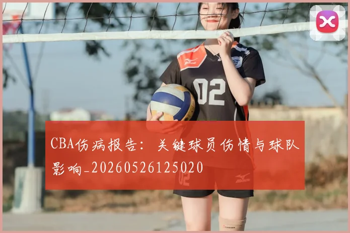 CBA伤病报告:关键球员伤情与球队影响_20260526125020