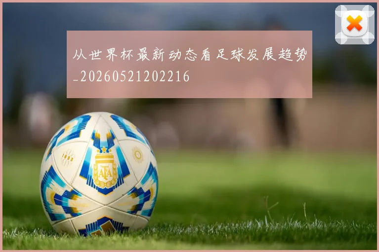 从世界杯最新动态看足球发展趋势_20260521202216