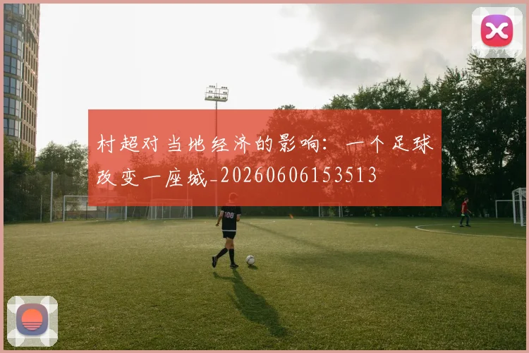 村超对当地经济的影响：一个足球改变一座城_20260606153513