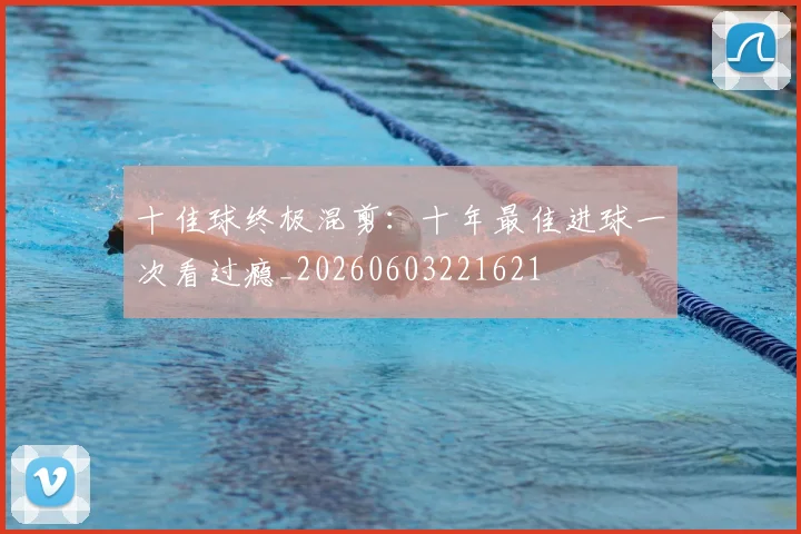 十佳球终极混剪：十年最佳进球一次看过瘾_20260603221621