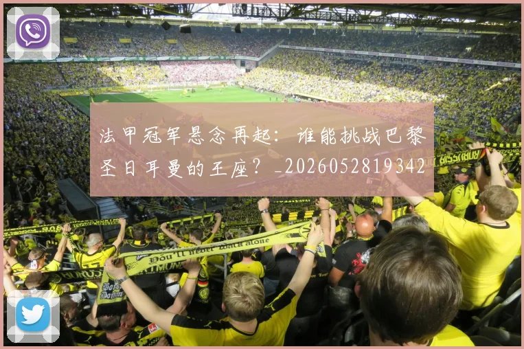 法甲冠军悬念再起:谁能挑战巴黎圣日耳曼的王座?_20260528193424