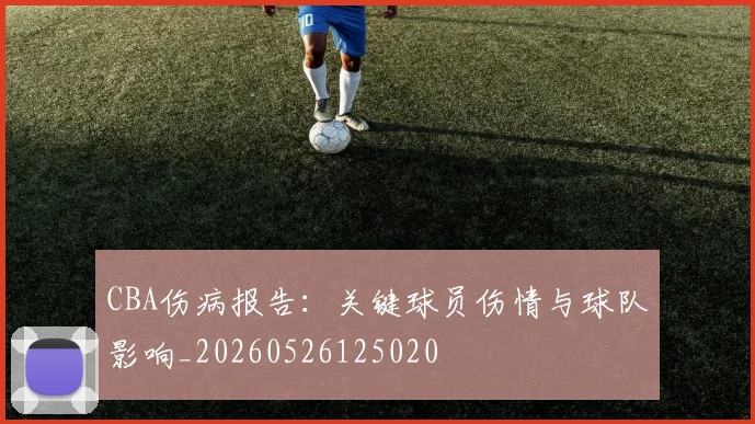 CBA伤病报告:关键球员伤情与球队影响_20260526125020