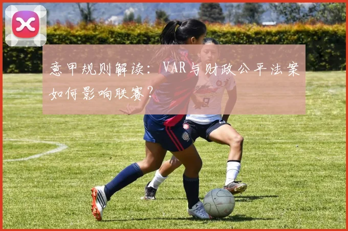 意甲规则解读：VAR与财政公平法案如何影响联赛？