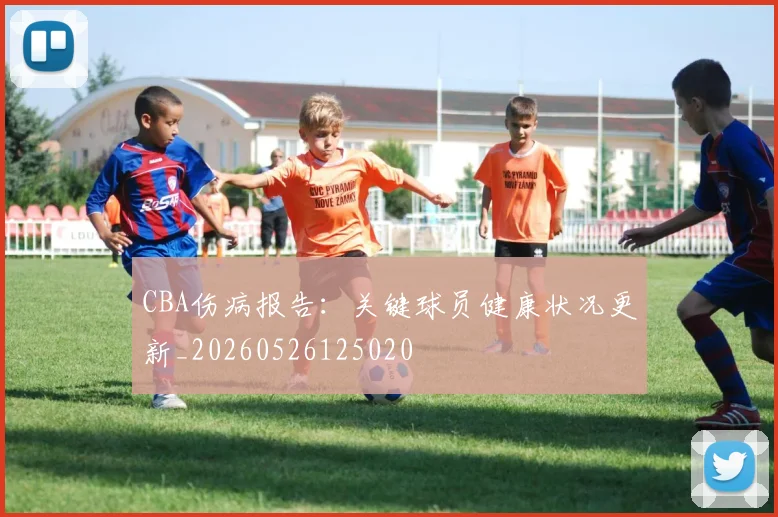 CBA伤病报告:关键球员健康状况更新_20260526125020