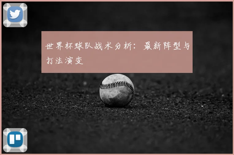世界杯球队战术分析：最新阵型与打法演变
