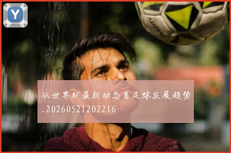 从世界杯最新动态看足球发展趋势_20260521202216