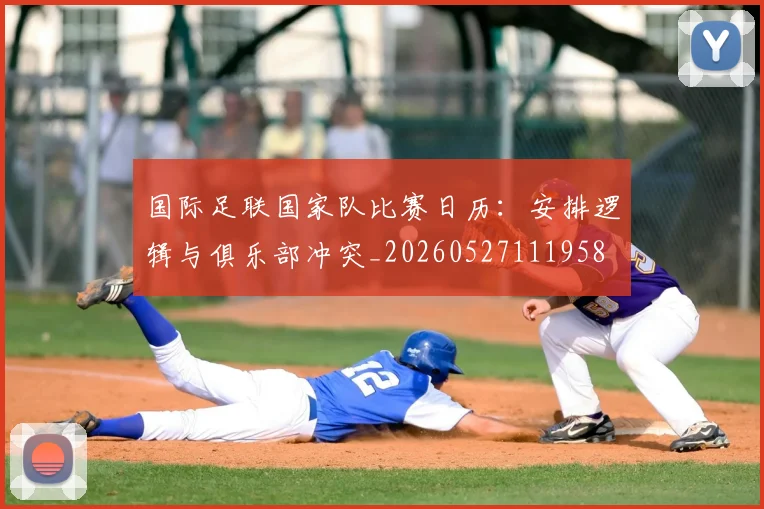 国际足联国家队比赛日历:安排逻辑与俱乐部冲突_20260527111958